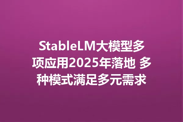 StableLM大模型多项应用2025年落地 多种模式满足多元需求