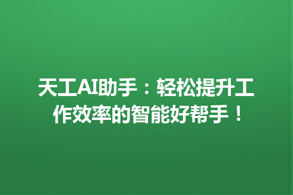 天工AI助手:轻松提升工作效率的智能好帮手!