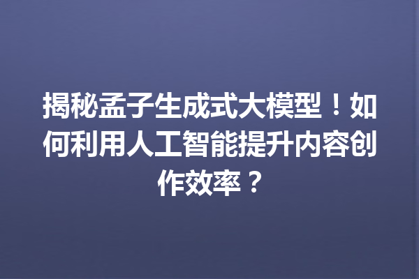 揭秘孟子生成式大模型!如何利用人工智能提升内容创作效率?