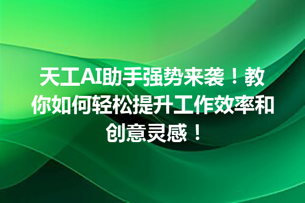 天工AI助手强势来袭!教你如何轻松提升工作效率和创意灵感!