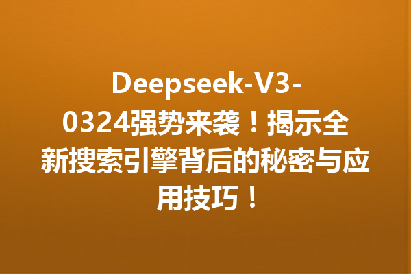 Deepseek-V3-0324强势来袭!揭示全新搜索引擎背后的秘密与应用技巧!