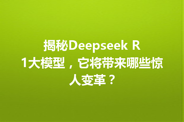 揭秘Deepseek R1大模型,它将带来哪些惊人变革?