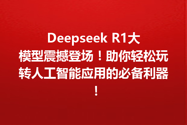 Deepseek R1大模型震撼登场!助你轻松玩转人工智能应用的必备利器!
