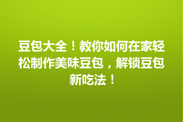 豆包大全!教你如何在家轻松制作美味豆包,解锁豆包新吃法!