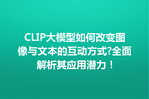 CLIP大模型如何改变图像与文本的互动方式?全面解析其应用潜力!