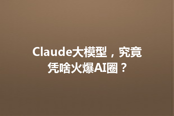Claude大模型,究竟凭啥火爆AI圈?