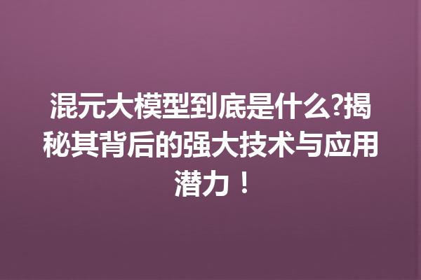 混元大模型到底是什么?揭秘其背后的强大技术与应用潜力!