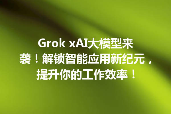 Grok xAI大模型来袭!解锁智能应用新纪元,提升你的工作效率!