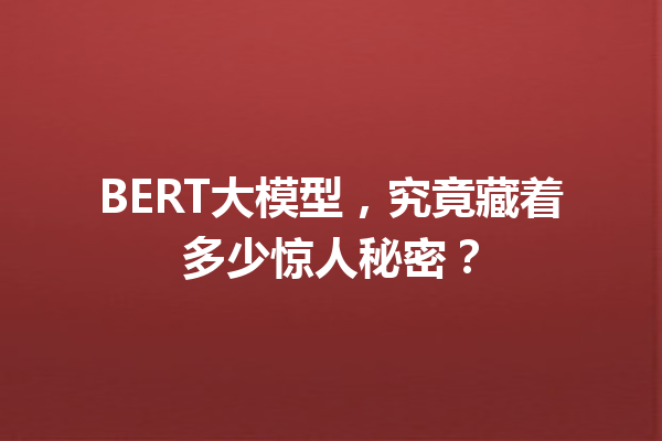 BERT大模型,究竟藏着多少惊人秘密?