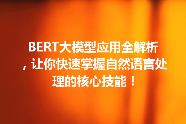 BERT大模型应用全解析,让你快速掌握自然语言处理的核心技能!
