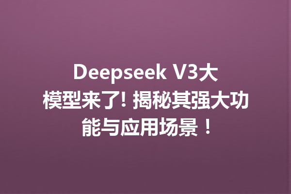 Deepseek V3大模型来了! 揭秘其强大功能与应用场景!
