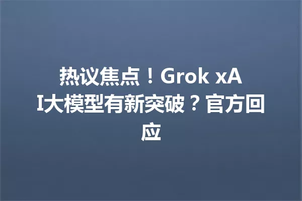 热议焦点!Grok xAI大模型有新突破?官方回应