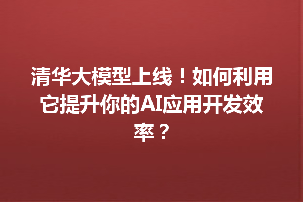 清华大模型上线!如何利用它提升你的AI应用开发效率?