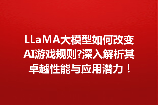 LLaMA大模型如何改变AI游戏规则?深入解析其卓越性能与应用潜力!