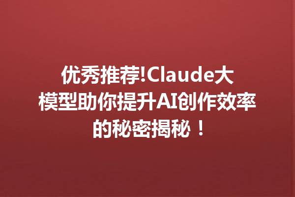 优秀推荐!Claude大模型助你提升AI创作效率的秘密揭秘!