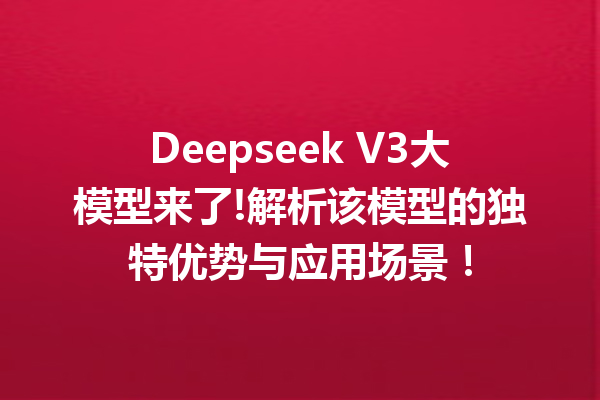 Deepseek V3大模型来了!解析该模型的独特优势与应用场景!