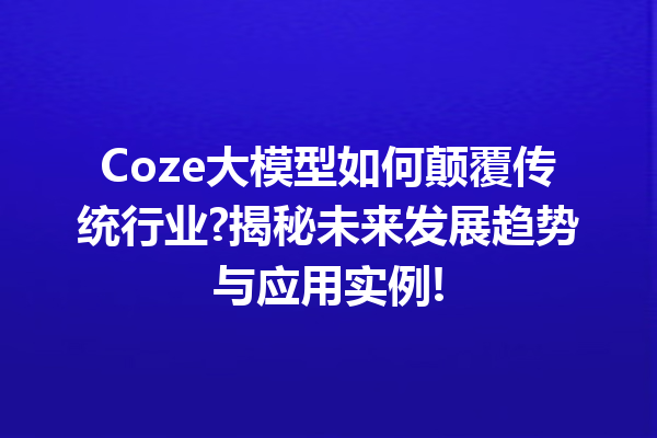Coze大模型如何颠覆传统行业?揭秘未来发展趋势与应用实例!
