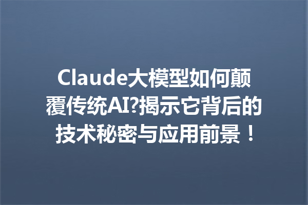 Claude大模型如何颠覆传统AI?揭示它背后的技术秘密与应用前景!