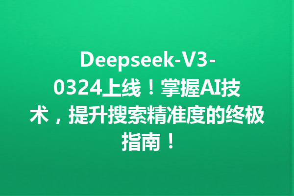 Deepseek-V3-0324上线!掌握AI技术,提升搜索精准度的终极指南!