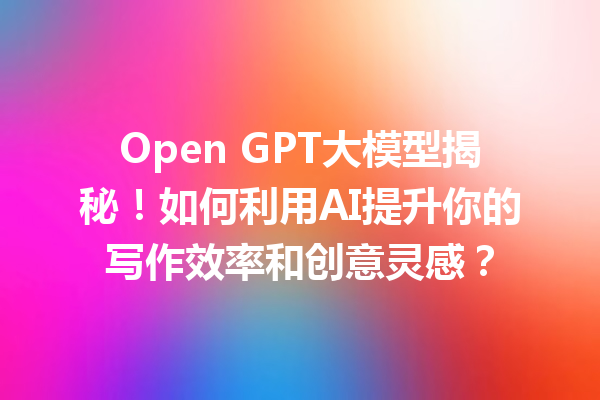 Open GPT大模型揭秘!如何利用AI提升你的写作效率和创意灵感?