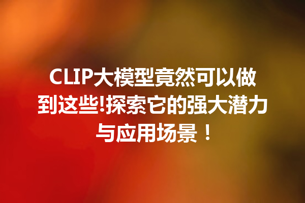 CLIP大模型竟然可以做到这些!探索它的强大潜力与应用场景!