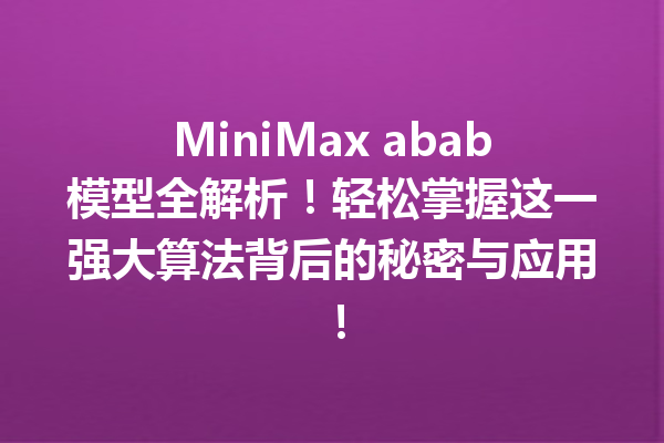 MiniMax abab模型全解析!轻松掌握这一强大算法背后的秘密与应用!