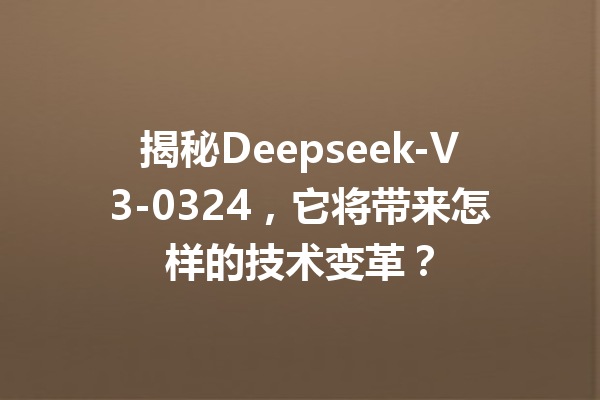揭秘Deepseek-V3-0324,它将带来怎样的技术变革?