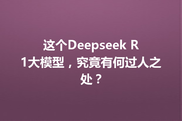 这个Deepseek R1大模型,究竟有何过人之处?