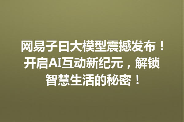 网易子曰大模型震撼发布!开启AI互动新纪元,解锁智慧生活的秘密!