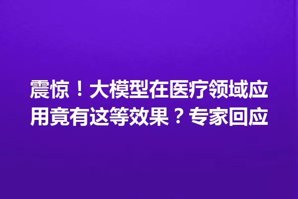 震惊!大模型在医疗领域应用竟有这等效果?专家回应