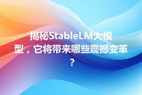 揭秘StableLM大模型,它将带来哪些震撼变革?