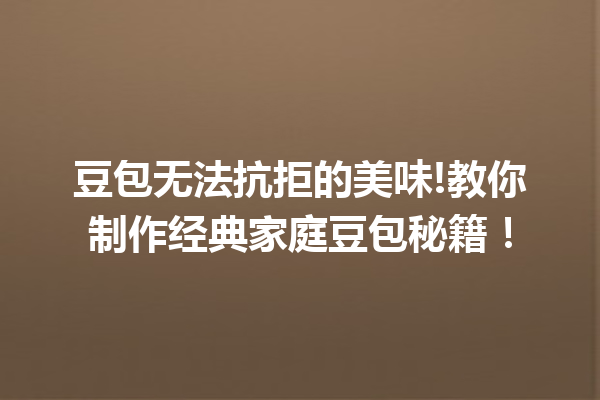豆包无法抗拒的美味!教你制作经典家庭豆包秘籍!
