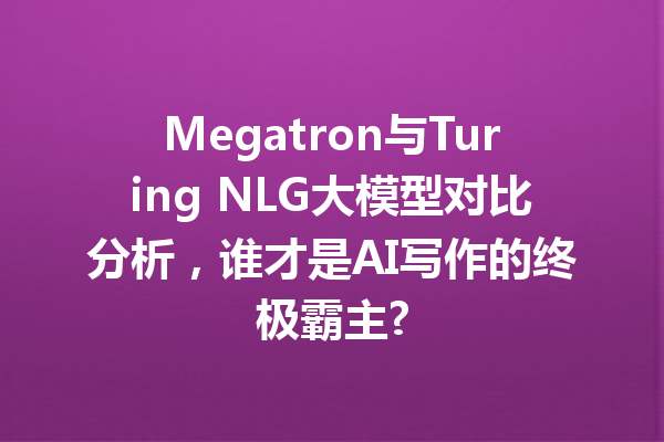 Megatron与Turing NLG大模型对比分析,谁才是AI写作的终极霸主?