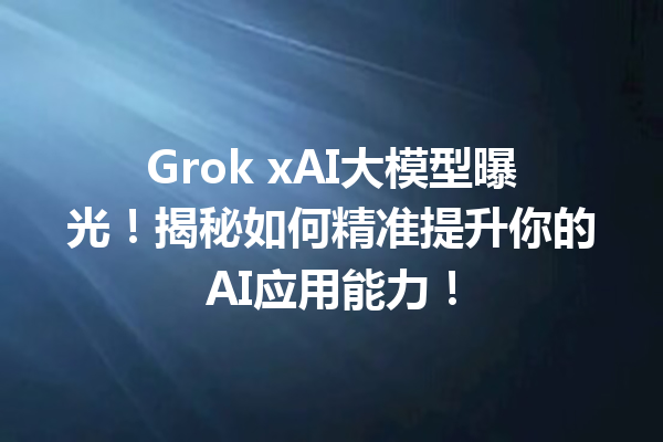 Grok xAI大模型曝光!揭秘如何精准提升你的AI应用能力!