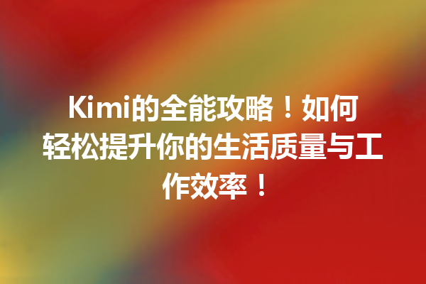 Kimi的全能攻略!如何轻松提升你的生活质量与工作效率!