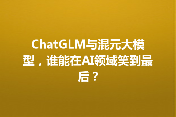 ChatGLM与混元大模型,谁能在AI领域笑到最后?