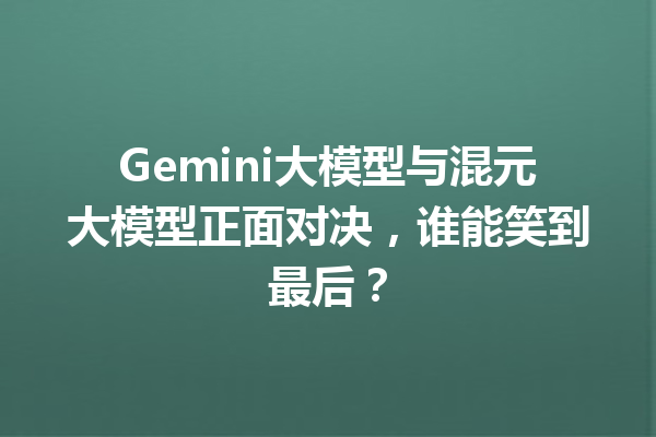 Gemini大模型与混元大模型正面对决,谁能笑到最后?