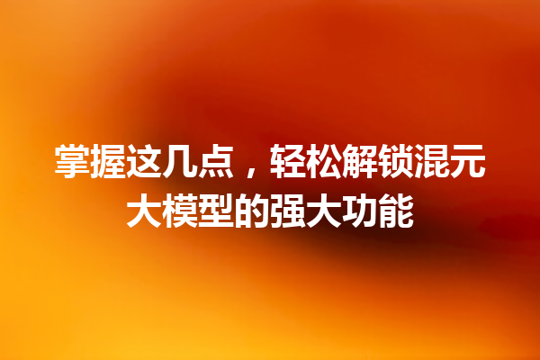 掌握这几点,轻松解锁混元大模型的强大功能