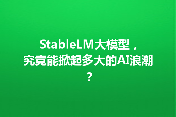 StableLM大模型,究竟能掀起多大的AI浪潮?