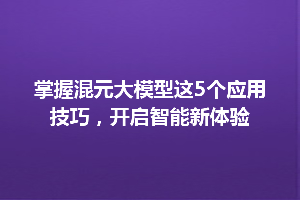 掌握混元大模型这5个应用技巧,开启智能新体验