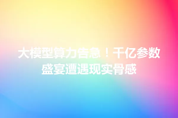 大模型算力告急!千亿参数盛宴遭遇现实骨感