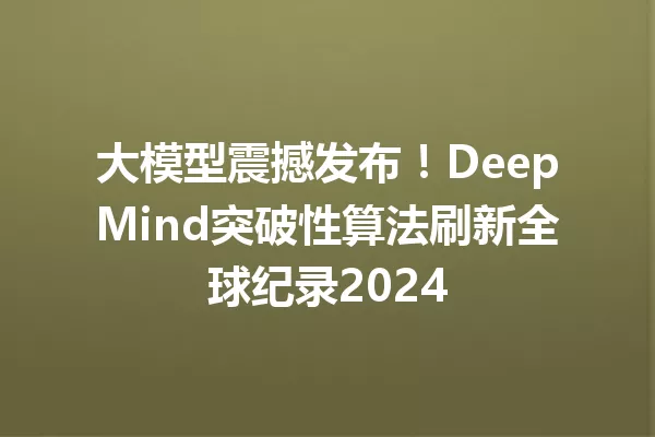 大模型震撼发布!DeepMind突破性算法刷新全球纪录2024