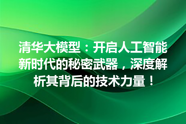 清华大模型:开启人工智能新时代的秘密武器,深度解析其背后的技术力量!