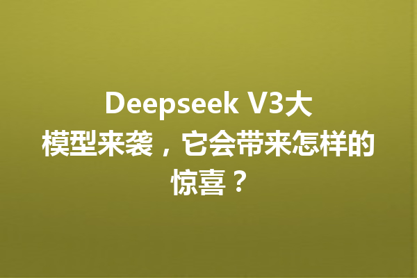 Deepseek V3大模型来袭,它会带来怎样的惊喜?