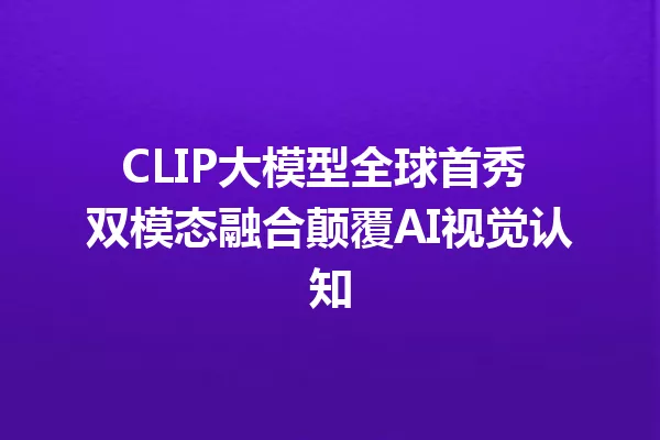 CLIP大模型全球首秀 双模态融合颠覆AI视觉认知