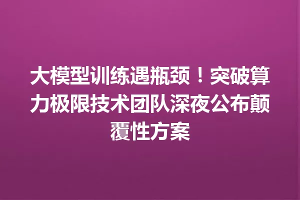 大模型训练遇瓶颈!突破算力极限技术团队深夜公布颠覆性方案