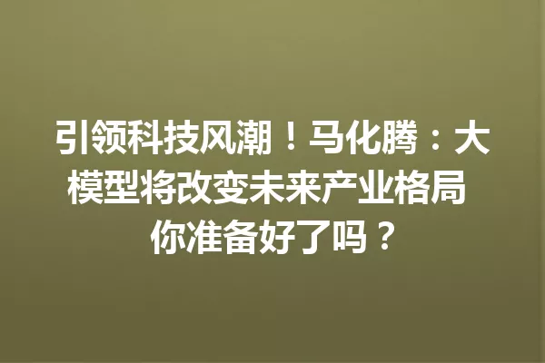 引领科技风潮!马化腾:大模型将改变未来产业格局 你准备好了吗?