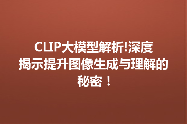 CLIP大模型解析!深度揭示提升图像生成与理解的秘密!