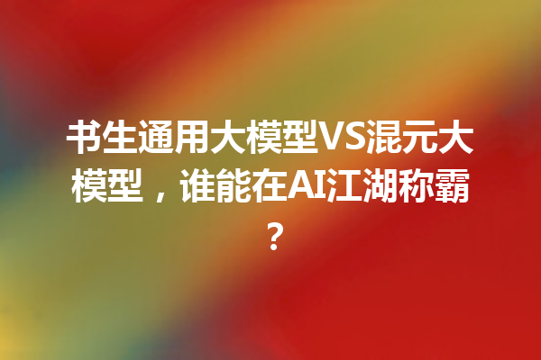 书生通用大模型VS混元大模型,谁能在AI江湖称霸?