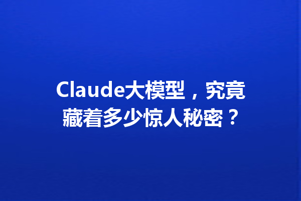 Claude大模型,究竟藏着多少惊人秘密?